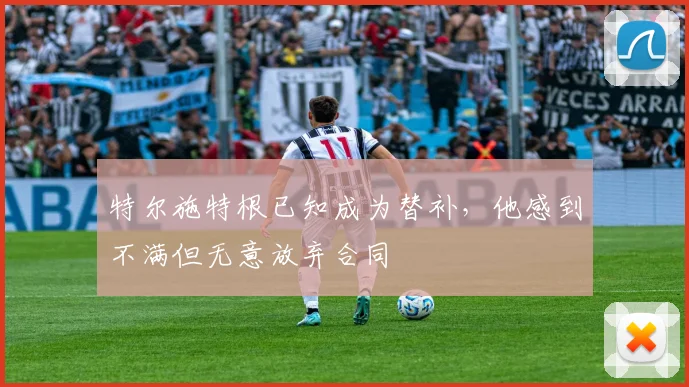 特尔施特根已知成为替补，他感到不满但无意放弃合同