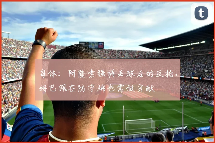 每体：阿隆索强调丢球后的反抢，姆巴佩在防守端也需做贡献